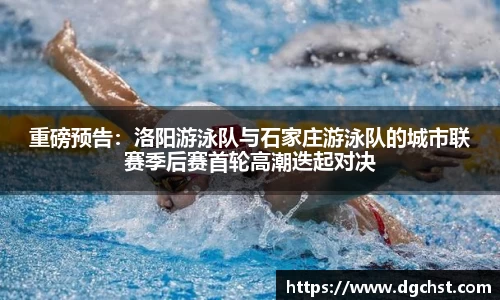重磅预告：洛阳游泳队与石家庄游泳队的城市联赛季后赛首轮高潮迭起对决