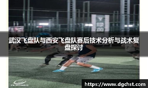 武汉飞盘队与西安飞盘队赛后技术分析与战术复盘探讨
